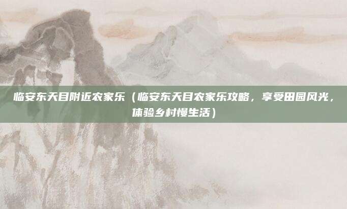 临安东天目附近农家乐（临安东天目农家乐攻略，享受田园风光，体验乡村慢生活）