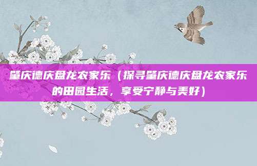 肇庆德庆盘龙农家乐(探寻肇庆德庆盘龙农家乐的田园生活,享受宁静与美好)