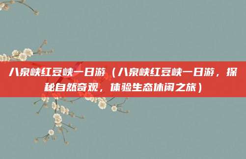 八泉峡红豆峡一日游(八泉峡红豆峡一日游,探秘自然奇观,体验生态休闲之旅)