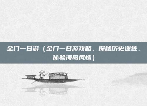 金门一日游(金门一日游攻略,探秘历史遗迹,体验海岛风情)