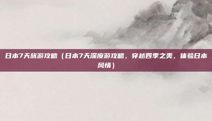 日本7天旅游攻略(日本7天深度游攻略,穿越四季之美,体验日本风情)