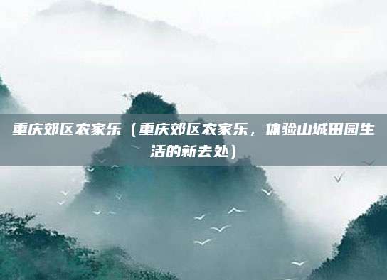 重庆郊区农家乐（重庆郊区农家乐，体验山城田园生活的新去处）
