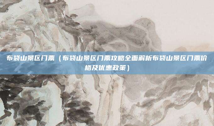 布袋山景区门票(布袋山景区门票攻略全面解析布袋山景区门票价格及优惠政策)