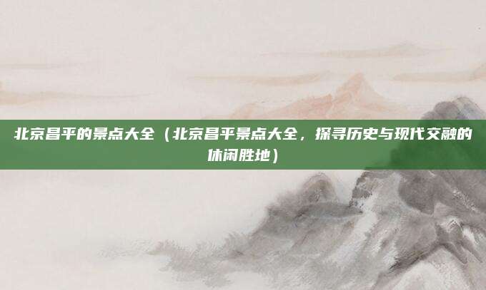 北京昌平的景点大全(北京昌平景点大全,探寻历史与现代交融的休闲胜地)