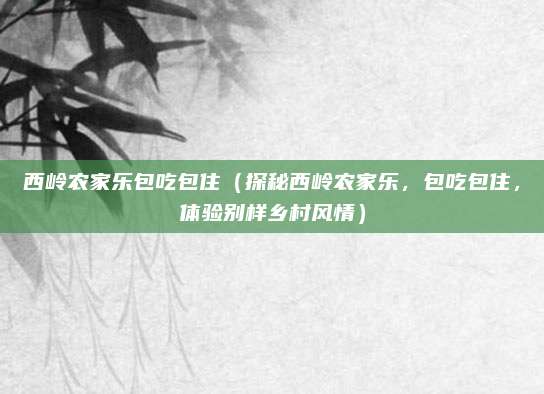 西岭农家乐包吃包住(探秘西岭农家乐,包吃包住,体验别样乡村风情)