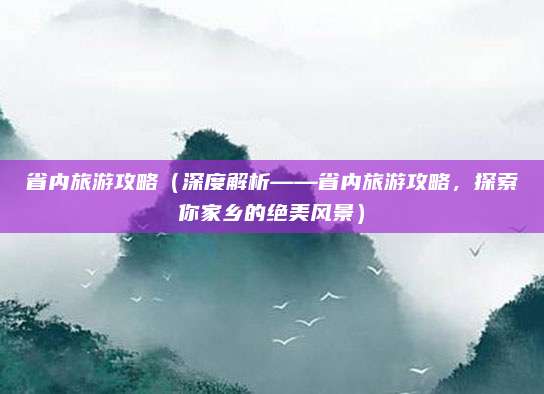 省内旅游攻略(深度解析——省内旅游攻略,探索你家乡的绝美风景)