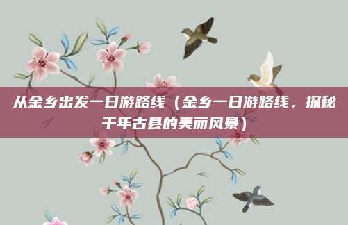 从金乡出发一日游路线(金乡一日游路线,探秘千年古县的美丽风景)