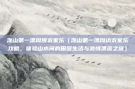 尧山第一漂周围农家乐(尧山第一漂周边农家乐攻略,体验山水间的田园生活与激情漂流之旅)