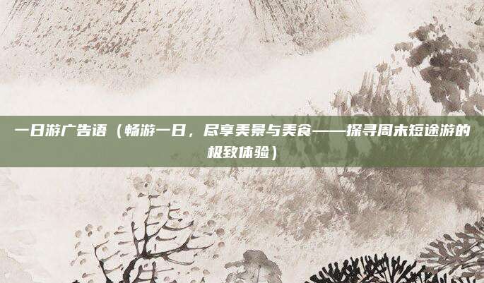 一日游广告语(畅游一日,尽享美景与美食——探寻周末短途游的极致体验)