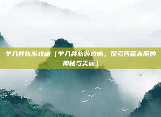 羊八井旅游攻略（羊八井旅游攻略，探索西藏高原的神秘与美丽）