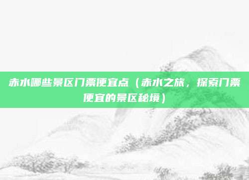 赤水哪些景区门票便宜点（赤水之旅，探索门票便宜的景区秘境）