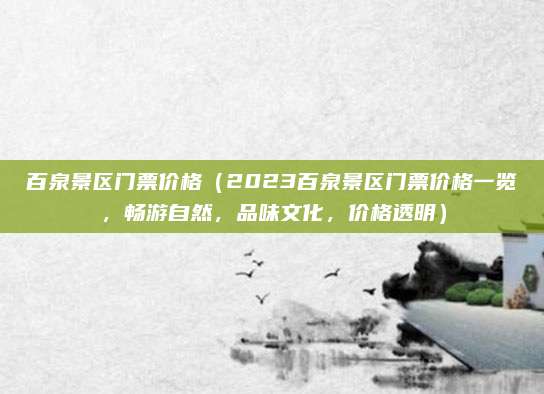 百泉景区门票价格(2023百泉景区门票价格一览,畅游自然,品味文化,价格透明)
