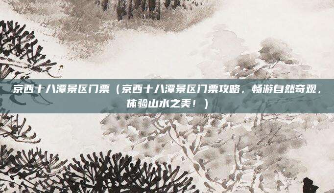 京西十八潭景区门票(京西十八潭景区门票攻略,畅游自然奇观,体验山水之美!)