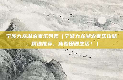宁波九龙湖农家乐列表（宁波九龙湖农家乐攻略，精选推荐，体验田园生活！）
