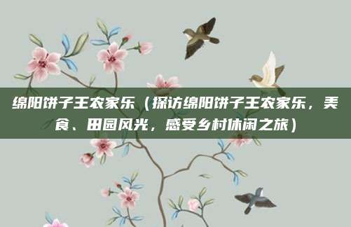 绵阳饼子王农家乐（探访绵阳饼子王农家乐，美食、田园风光，感受乡村休闲之旅）