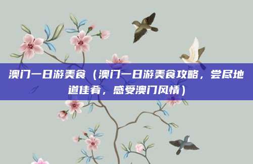 澳门一日游美食(澳门一日游美食攻略,尝尽地道佳肴,感受澳门风情)