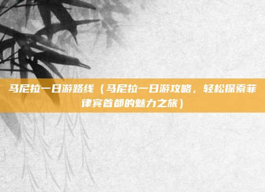 马尼拉一日游路线（马尼拉一日游攻略，轻松探索菲律宾首都的魅力之旅）