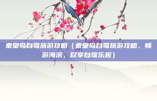 秦皇岛自驾旅游攻略(秦皇岛自驾旅游攻略,畅游海滨,尽享自驾乐趣)