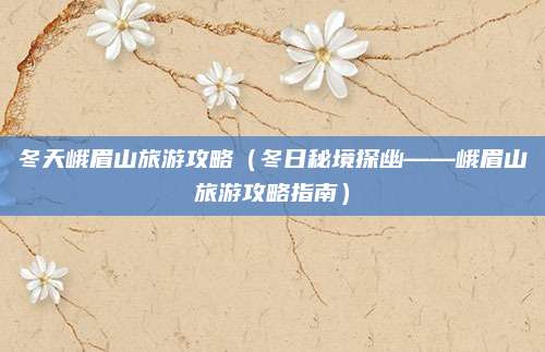 冬天峨眉山旅游攻略(冬日秘境探幽——峨眉山旅游攻略指南)