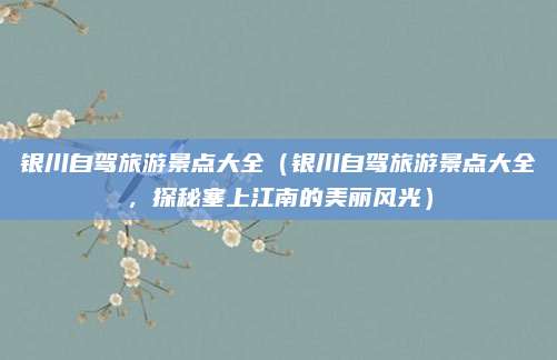 银川自驾旅游景点大全（银川自驾旅游景点大全，探秘塞上江南的美丽风光）