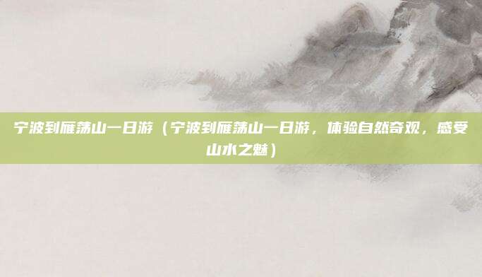 宁波到雁荡山一日游(宁波到雁荡山一日游,体验自然奇观,感受山水之魅)