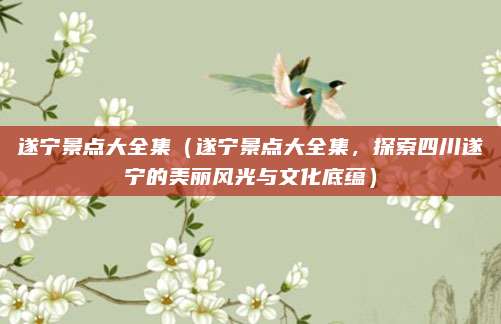 遂宁景点大全集(遂宁景点大全集,探索四川遂宁的美丽风光与文化底蕴)