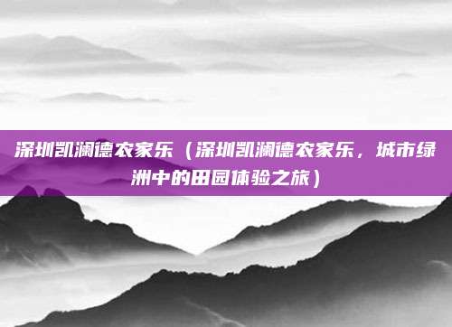 深圳凯澜德农家乐（深圳凯澜德农家乐，城市绿洲中的田园体验之旅）