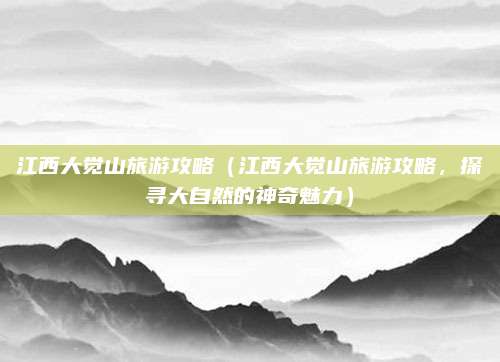 江西大觉山旅游攻略（江西大觉山旅游攻略，探寻大自然的神奇魅力）