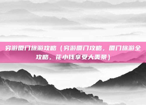 穷游厦门旅游攻略（穷游厦门攻略，厦门旅游全攻略，花小钱享受大美景）
