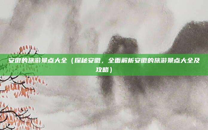 安徽的旅游景点大全(探秘安徽,全面解析安徽的旅游景点大全及攻略)