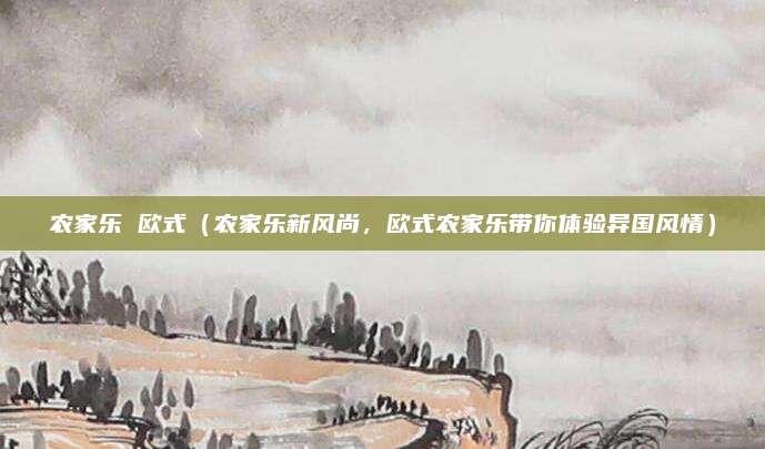 农家乐 欧式（农家乐新风尚，欧式农家乐带你体验异国风情）