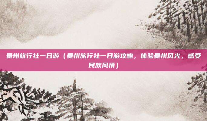 贵州旅行社一日游(贵州旅行社一日游攻略,体验贵州风光,感受民族风情)