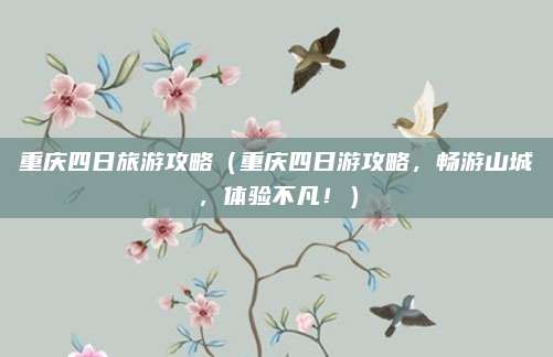 重庆四日旅游攻略(重庆四日游攻略,畅游山城,体验不凡!)