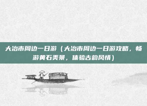 大冶市周边一日游（大冶市周边一日游攻略，畅游黄石美景，体验古韵风情）