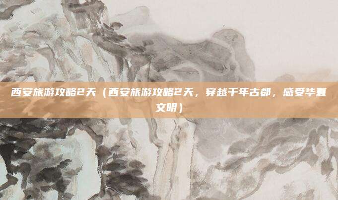 西安旅游攻略2天（西安旅游攻略2天，穿越千年古都，感受华夏文明）
