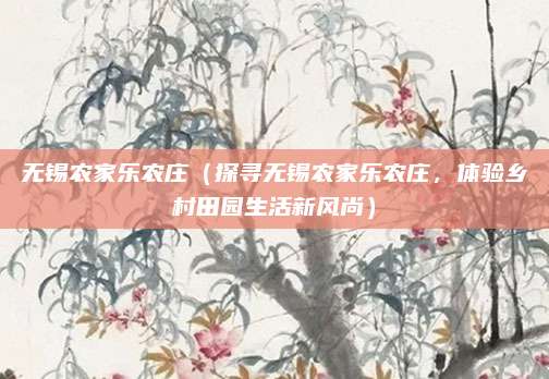 无锡农家乐农庄（探寻无锡农家乐农庄，体验乡村田园生活新风尚）