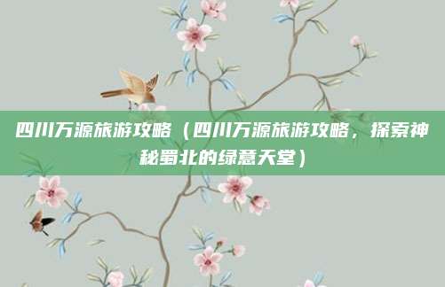 四川万源旅游攻略(四川万源旅游攻略,探索神秘蜀北的绿意天堂)