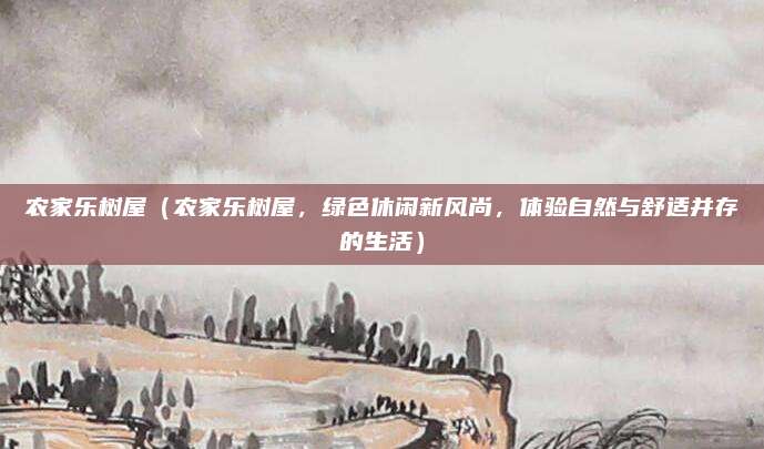 农家乐树屋(农家乐树屋,绿色休闲新风尚,体验自然与舒适并存的生活)