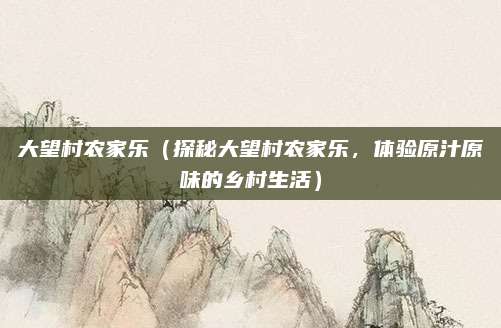 大望村农家乐（探秘大望村农家乐，体验原汁原味的乡村生活）