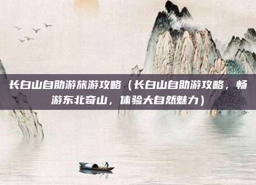 长白山自助游旅游攻略(长白山自助游攻略,畅游东北奇山,体验大自然魅力)