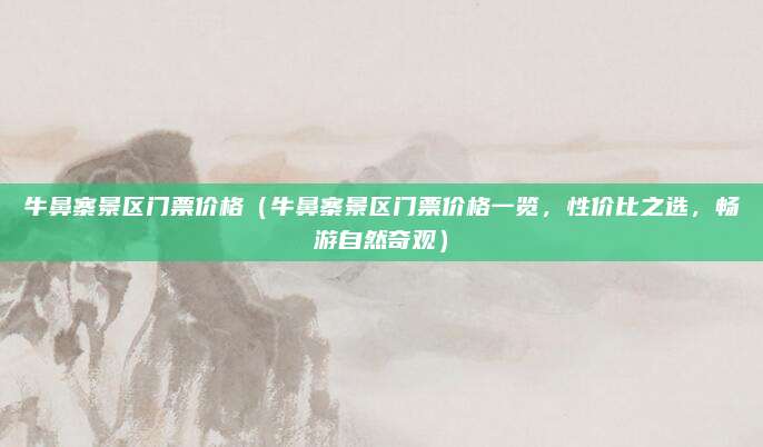 牛鼻寨景区门票价格（牛鼻寨景区门票价格一览，性价比之选，畅游自然奇观）