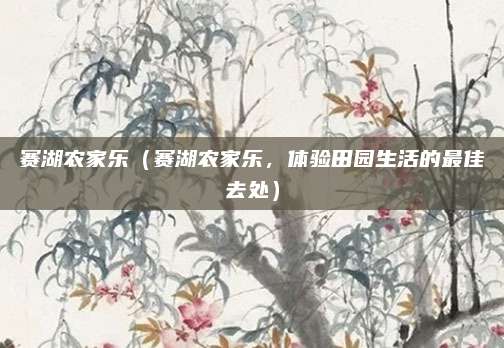 赛湖农家乐(赛湖农家乐,体验田园生活的最佳去处)