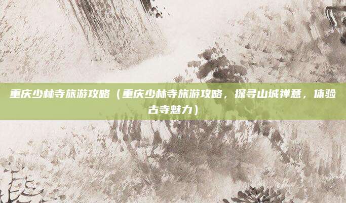 重庆少林寺旅游攻略(重庆少林寺旅游攻略,探寻山城禅意,体验古寺魅力)
