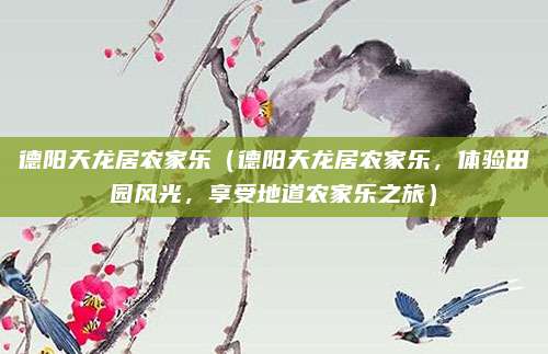 德阳天龙居农家乐(德阳天龙居农家乐,体验田园风光,享受地道农家乐之旅)