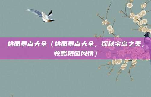 桃园景点大全(桃园景点大全,探秘宝岛之美,领略桃园风情)