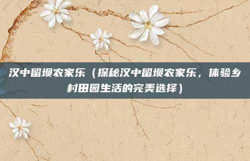 汉中留坝农家乐(探秘汉中留坝农家乐,体验乡村田园生活的完美选择)
