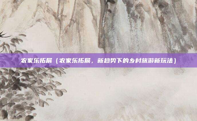 农家乐拓展（农家乐拓展，新趋势下的乡村旅游新玩法）