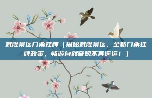 武隆景区门票挂牌（探秘武隆景区，全新门票挂牌政策，畅游自然奇观不再遥远！）