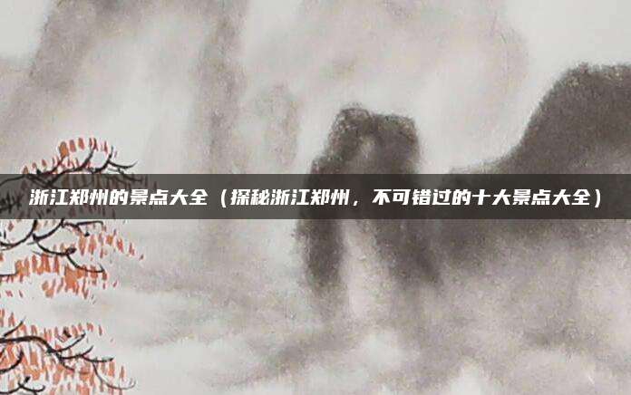 浙江郑州的景点大全(探秘浙江郑州,不可错过的十大景点大全)
