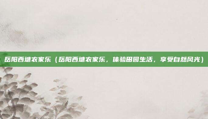 岳阳西塘农家乐（岳阳西塘农家乐，体验田园生活，享受自然风光）